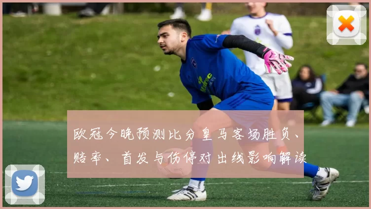 欧冠今晚预测比分皇马客场胜负、赔率、首发与伤停对出线影响解读