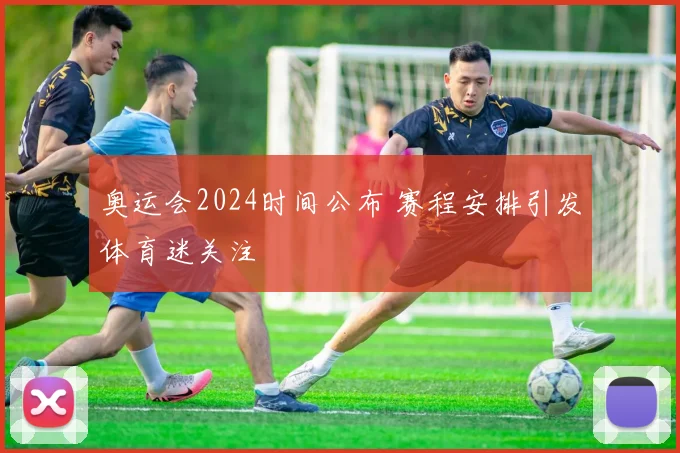奥运会2024时间公布 赛程安排引发体育迷关注