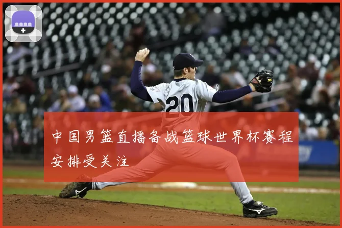 中国男篮直播备战篮球世界杯赛程安排受关注