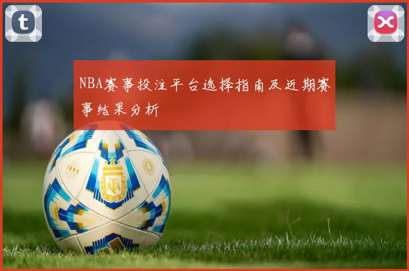 NBA赛事投注平台选择指南及近期赛事结果分析