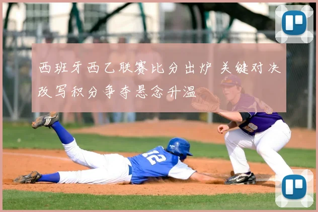 西班牙西乙联赛比分出炉 关键对决改写积分争夺悬念升温