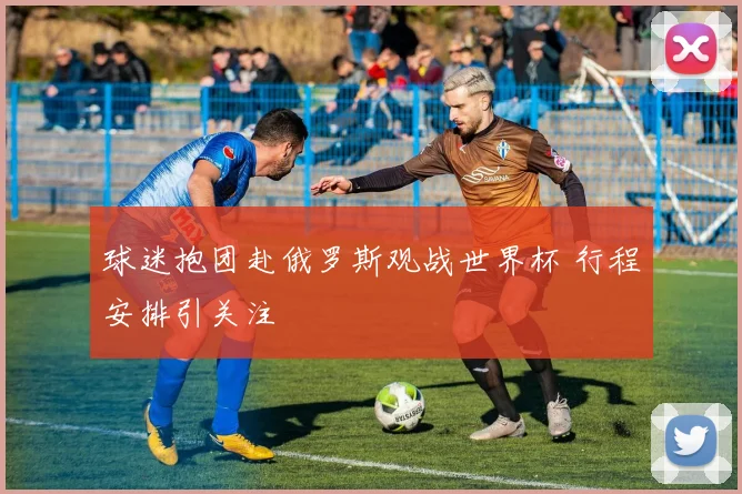 球迷抱团赴俄罗斯观战世界杯 行程安排引关注