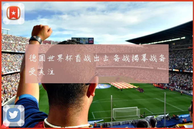德国世界杯首战出击 备战揭幕战备受关注