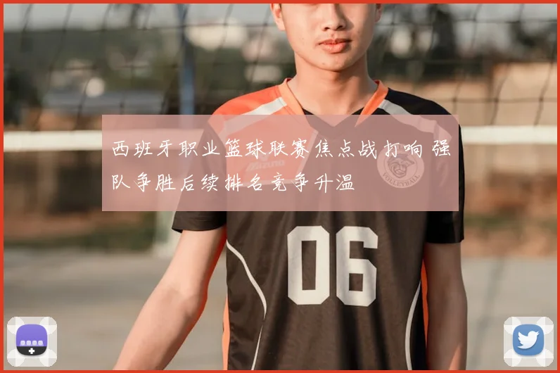 西班牙职业篮球联赛焦点战打响 强队争胜后续排名竞争升温