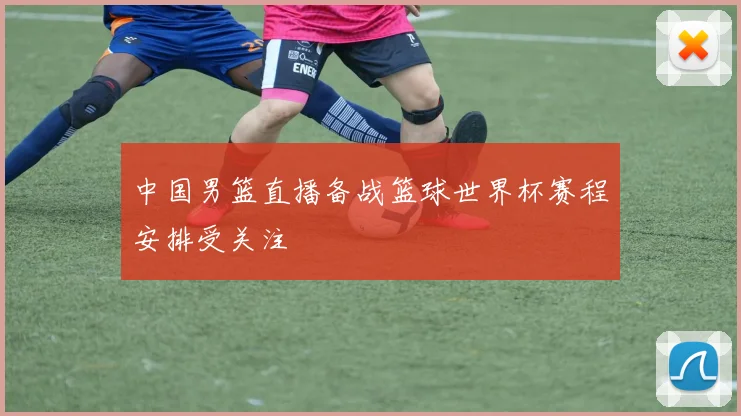 中国男篮直播备战篮球世界杯赛程安排受关注
