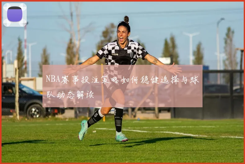 NBA赛事投注策略如何稳健选择与球队动态解读