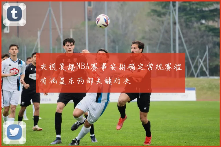 央视复播NBA赛事安排确定常规赛程将涵盖东西部关键对决