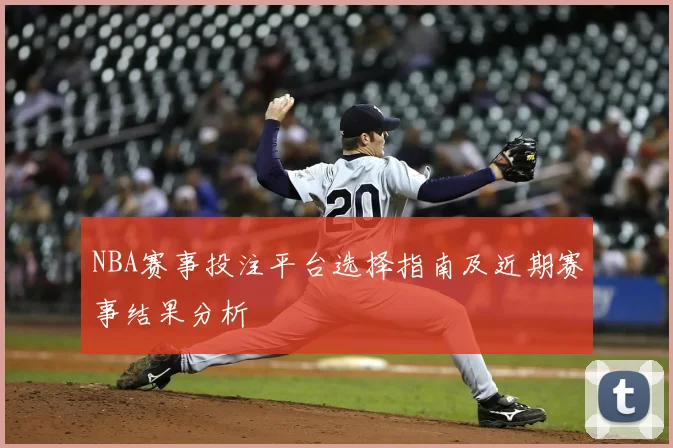 NBA赛事投注平台选择指南及近期赛事结果分析