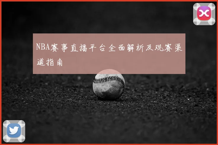 NBA赛事直播平台全面解析及观赛渠道指南