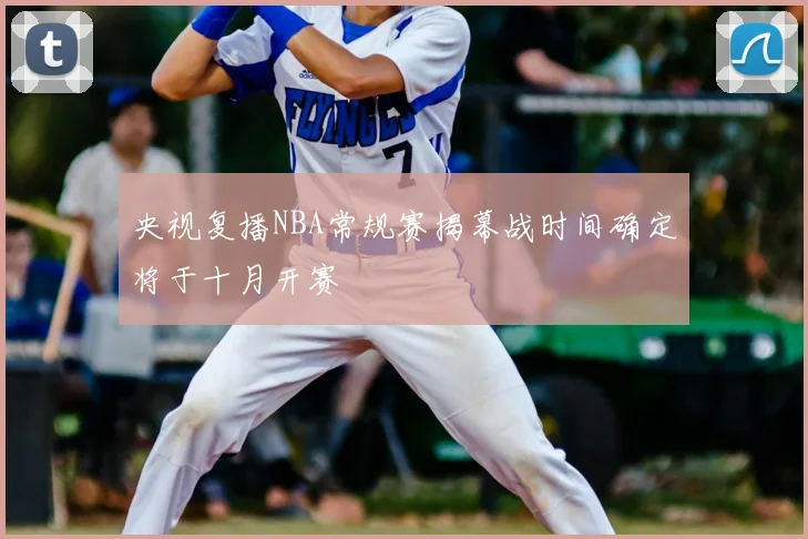 央视复播NBA常规赛揭幕战时间确定将于十月开赛